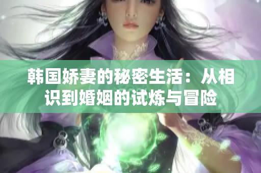 韩国娇妻的秘密生活：从相识到婚姻的试炼与冒险