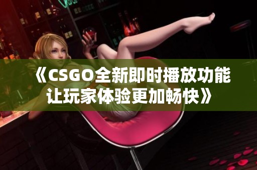 《CSGO全新即时播放功能让玩家体验更加畅快》