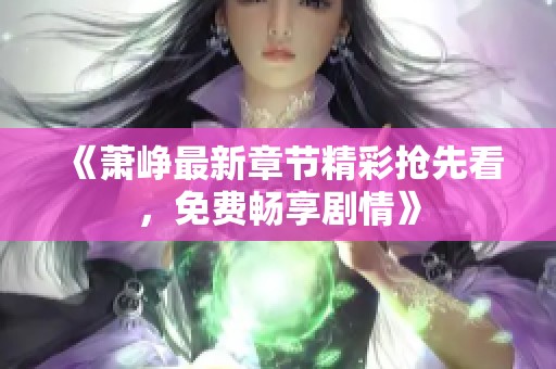 《萧峥最新章节精彩抢先看，免费畅享剧情》