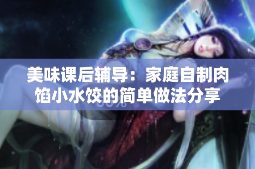美味课后辅导：家庭自制肉馅小水饺的简单做法分享