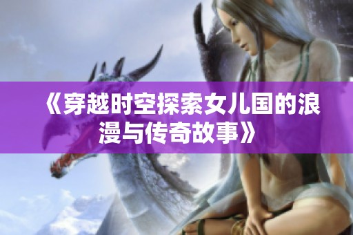 《穿越时空探索女儿国的浪漫与传奇故事》