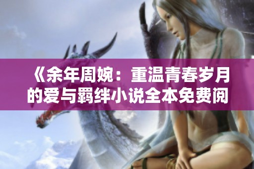 《余年周婉：重温青春岁月的爱与羁绊小说全本免费阅读》