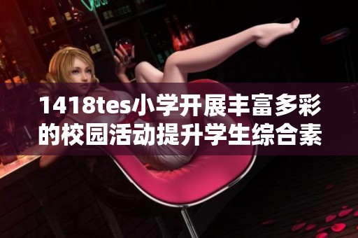 1418tes小学开展丰富多彩的校园活动提升学生综合素养