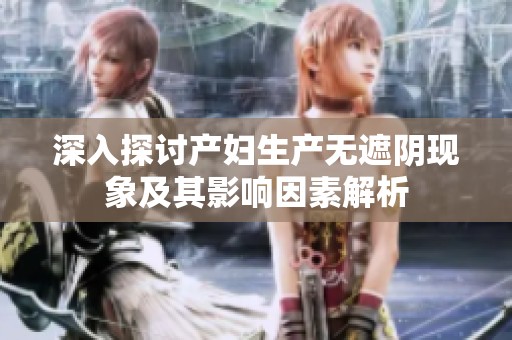 深入探讨产妇生产无遮阴现象及其影响因素解析
