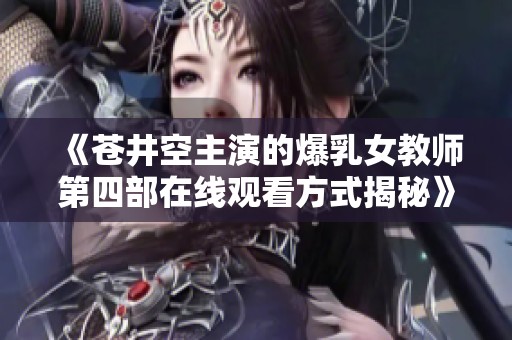 《苍井空主演的爆乳女教师第四部在线观看方式揭秘》