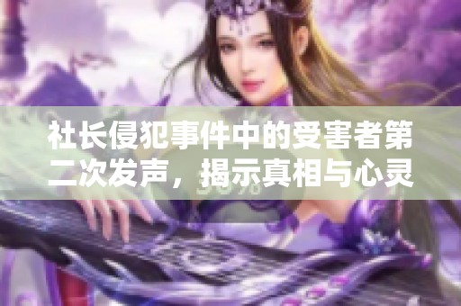 社长侵犯事件中的受害者第二次发声，揭示真相与心灵创伤