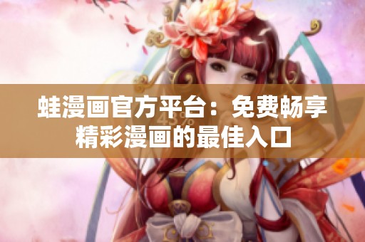 蛙漫画官方平台：免费畅享精彩漫画的最佳入口