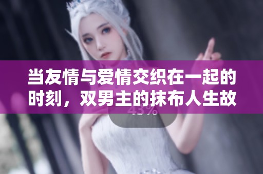 当友情与爱情交织在一起的时刻，双男主的抹布人生故事
