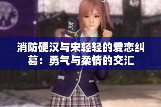 消防硬汉与宋轻轻的爱恋纠葛：勇气与柔情的交汇