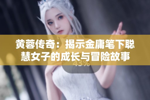黄蓉传奇：揭示金庸笔下聪慧女子的成长与冒险故事