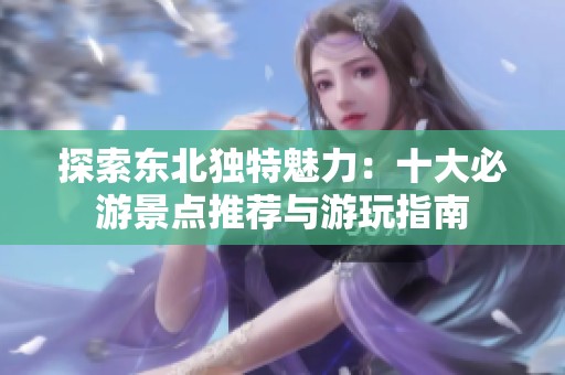 探索东北独特魅力：十大必游景点推荐与游玩指南