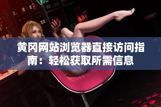 黄冈网站浏览器直接访问指南：轻松获取所需信息