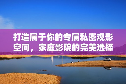 打造属于你的专属私密观影空间，家庭影院的完美选择