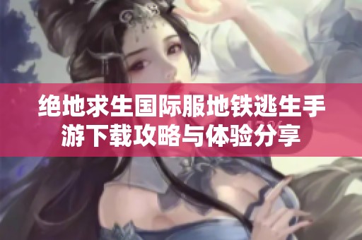 绝地求生国际服地铁逃生手游下载攻略与体验分享