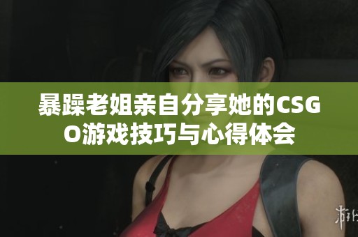 暴躁老姐亲自分享她的CSGO游戏技巧与心得体会