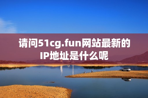 请问51cg.fun网站最新的IP地址是什么呢