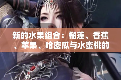 新的水果组合：榴莲、香蕉、苹果、哈密瓜与水蜜桃的美味分享