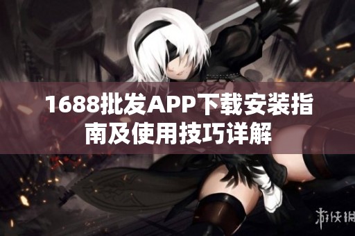1688批发APP下载安装指南及使用技巧详解
