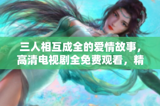 三人相互成全的爱情故事，高清电视剧全免费观看，精彩不断！