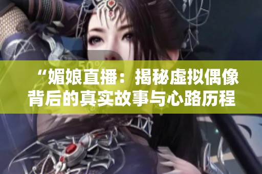 “媚娘直播：揭秘虚拟偶像背后的真实故事与心路历程”
