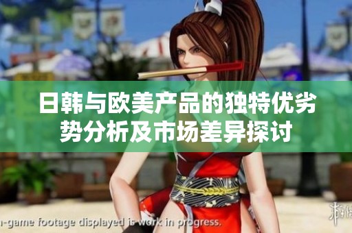 日韩与欧美产品的独特优劣势分析及市场差异探讨