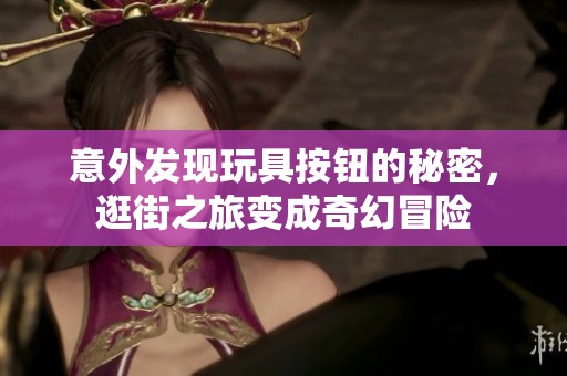 意外发现玩具按钮的秘密，逛街之旅变成奇幻冒险