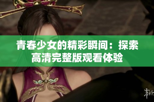 青春少女的精彩瞬间：探索高清完整版观看体验