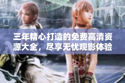 三年精心打造的免费高清资源大全，尽享无忧观影体验