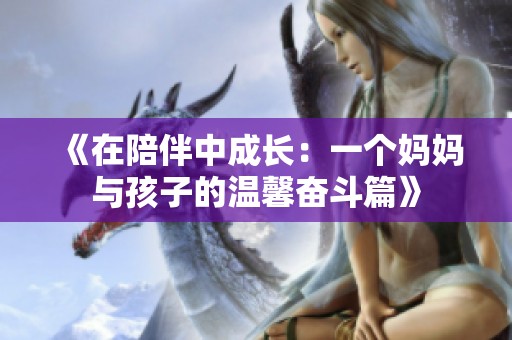 《在陪伴中成长：一个妈妈与孩子的温馨奋斗篇》