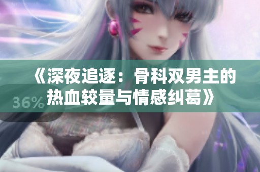 《深夜追逐：骨科双男主的热血较量与情感纠葛》