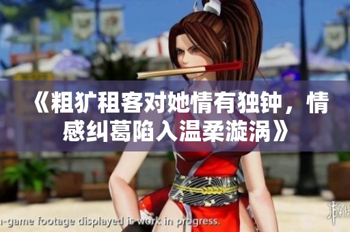 《粗犷租客对她情有独钟，情感纠葛陷入温柔漩涡》