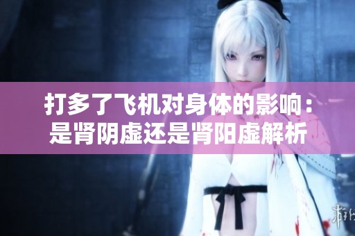 打多了飞机对身体的影响：是肾阴虚还是肾阳虚解析