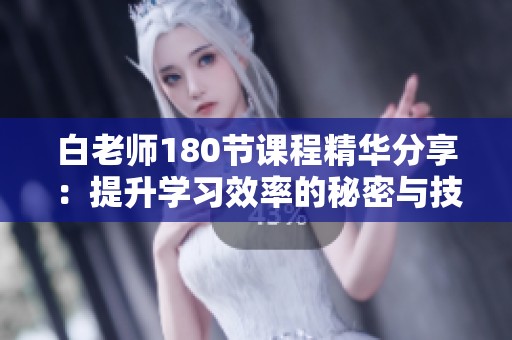 白老师180节课程精华分享：提升学习效率的秘密与技巧