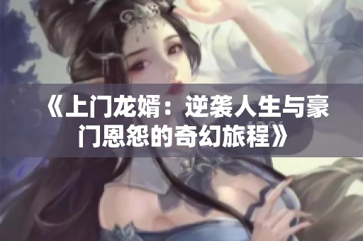 《上门龙婿：逆袭人生与豪门恩怨的奇幻旅程》