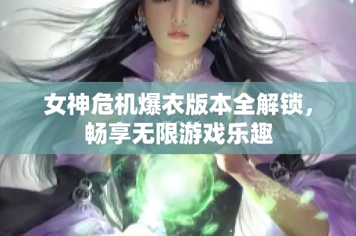 女神危机爆衣版本全解锁，畅享无限游戏乐趣
