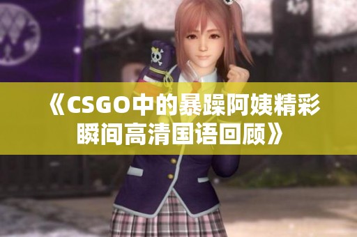 《CSGO中的暴躁阿姨精彩瞬间高清国语回顾》