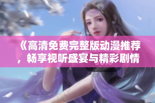 《高清免费完整版动漫推荐，畅享视听盛宴与精彩剧情》