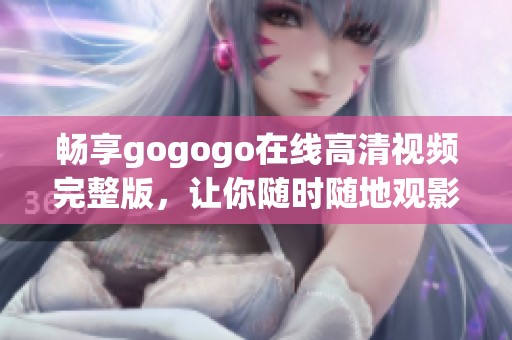 畅享gogogo在线高清视频完整版，让你随时随地观影无忧