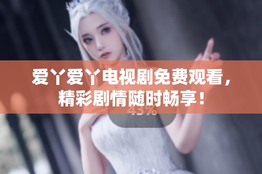 爱丫爱丫电视剧免费观看，精彩剧情随时畅享！