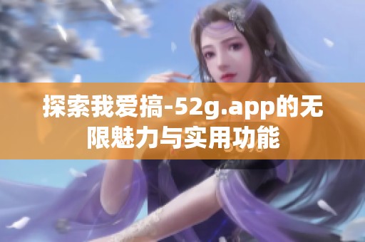 探索我爱搞-52g.app的无限魅力与实用功能