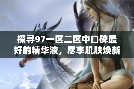 探寻97一区二区中口碑最好的精华液，尽享肌肤焕新体验