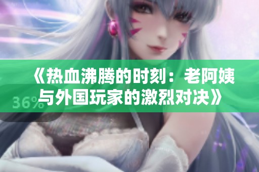 《热血沸腾的时刻：老阿姨与外国玩家的激烈对决》