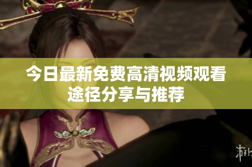 今日最新免费高清视频观看途径分享与推荐