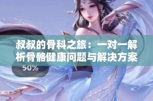 叔叔的骨科之旅：一对一解析骨骼健康问题与解决方案