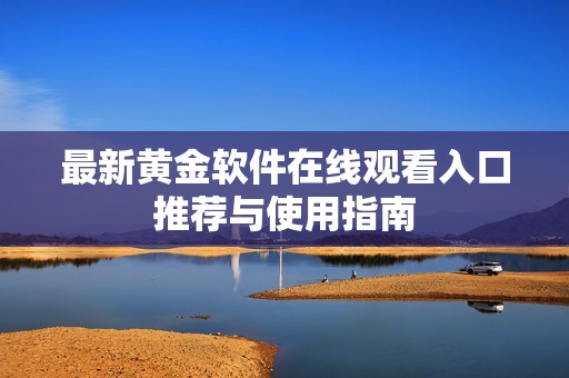 最新黄金软件在线观看入口推荐与使用指南