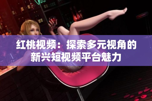 红桃视频：探索多元视角的新兴短视频平台魅力