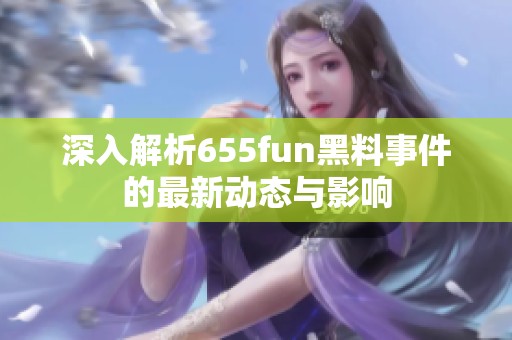 深入解析655fun黑料事件的最新动态与影响