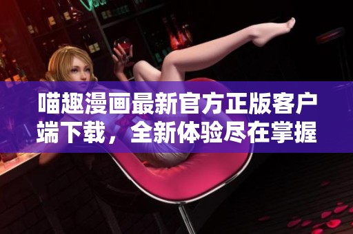 喵趣漫画最新官方正版客户端下载，全新体验尽在掌握中