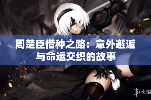 周楚臣借种之路：意外邂逅与命运交织的故事