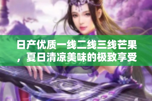 日产优质一线二线三线芒果，夏日清凉美味的极致享受